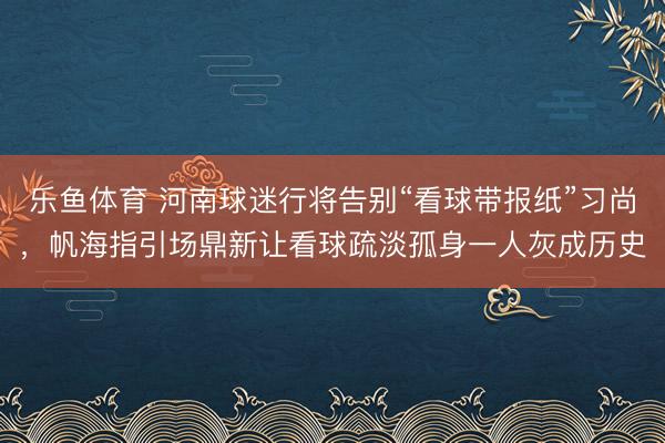 乐鱼体育 河南球迷行将告别“看球带报纸”习尚,帆海指引场鼎新让看球疏淡孤身一人灰成历史