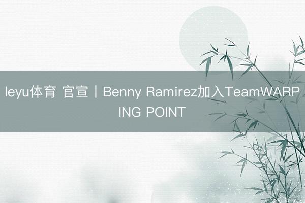 leyu体育 官宣丨Benny Ramirez加入TeamWARPING POINT