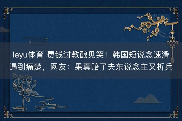 leyu体育 费钱讨教酿见笑！韩国短说念速滑遇到痛楚，网友：果真赔了夫东说念主又折兵