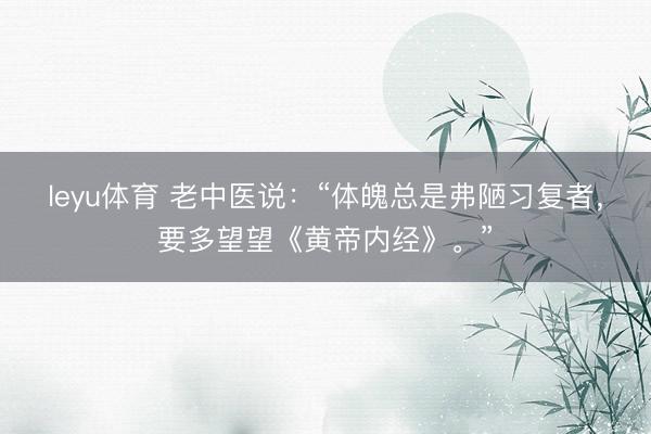 leyu体育 老中医说:“体魄总是弗陋习复者,要多望望《黄帝内经》。”