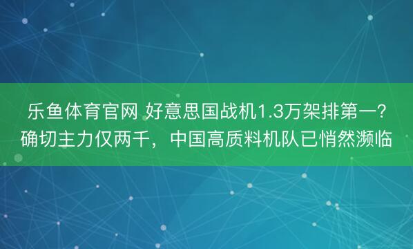 乐鱼体育官网 好意思国战机1.3万架排第一?确切主力仅两千,中国高质料机队已悄然濒临