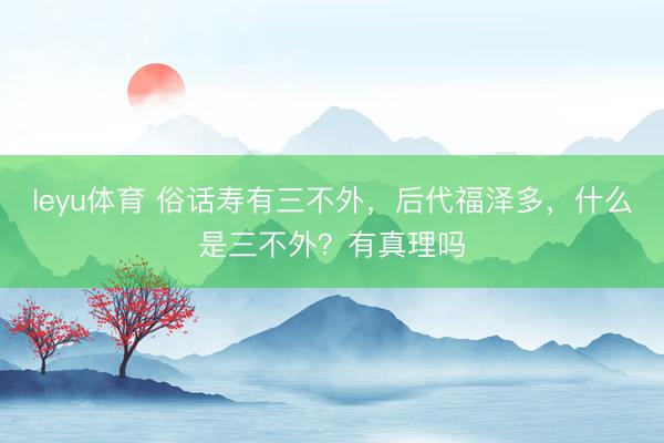 leyu体育 俗话寿有三不外,后代福泽多,什么是三不外?有真理吗