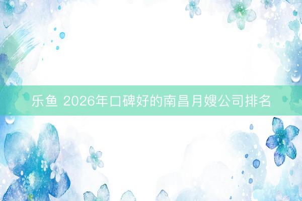 乐鱼 2026年口碑好的南昌月嫂公司排名