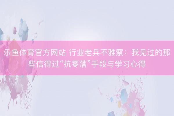 乐鱼体育官方网站 行业老兵不雅察：我见过的那些信得过“抗零落”手段与学习心得