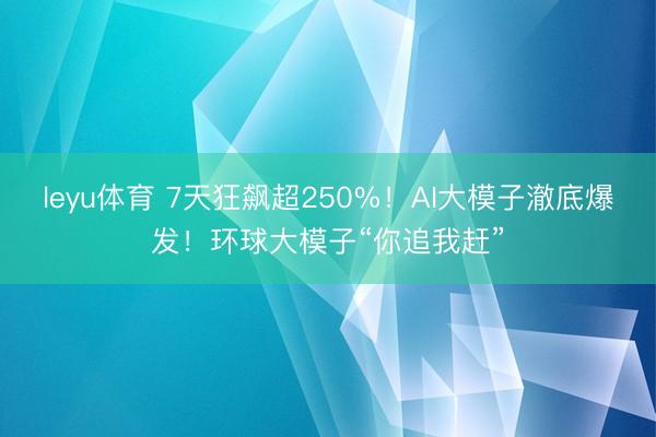 leyu体育 7天狂飙超250%!AI大模子澈底爆发!环球大模子“你追我赶”