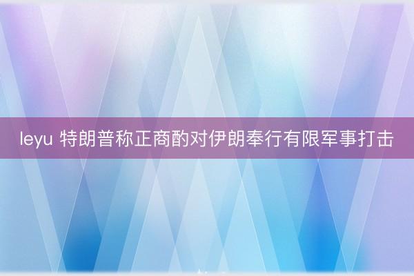 leyu 特朗普称正商酌对伊朗奉行有限军事打击