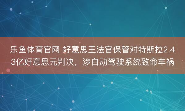 乐鱼体育官网 好意思王法官保管对特斯拉2.43亿好意思元判决，涉自动驾驶系统致命车祸
