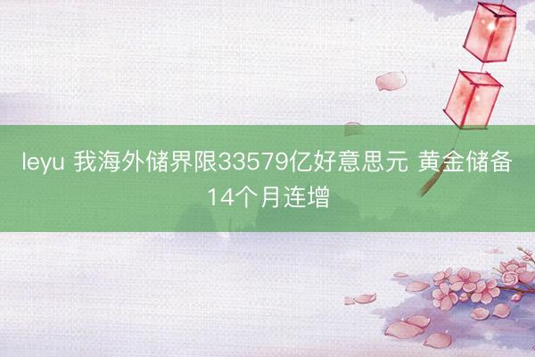 leyu 我海外储界限33579亿好意思元 黄金储备14个月连增