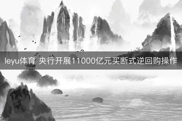 leyu体育 央行开展11000亿元买断式逆回购操作