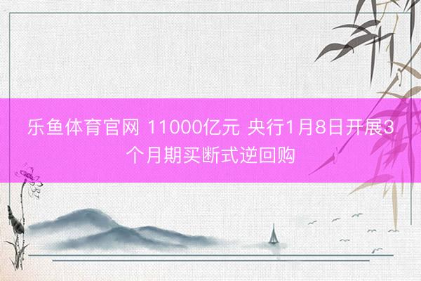 乐鱼体育官网 11000亿元 央行1月8日开展3个月期买断式逆回购