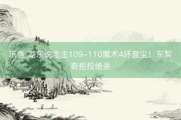 乐鱼 湖东说念主109-110魔术4坏音尘!东契奇拒投绝杀