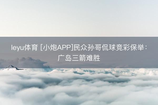 leyu体育 [小炮APP]民众孙哥侃球竞彩保举：广岛三箭难胜