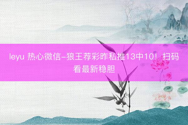 leyu 热心微信-狼王荐彩昨私推13中10！扫码看最新稳胆