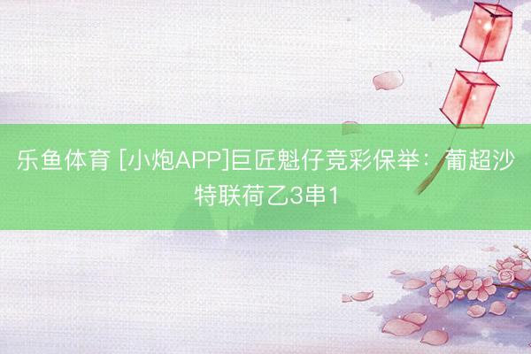 乐鱼体育 [小炮APP]巨匠魁仔竞彩保举：葡超沙特联荷乙3串1