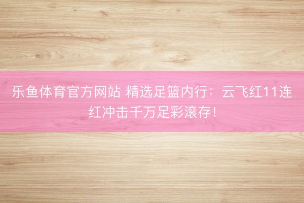乐鱼体育官方网站 精选足篮内行：云飞红11连红冲击千万足彩滚存！