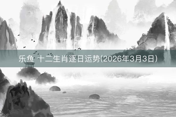 乐鱼 十二生肖逐日运势(2026年3月3日)