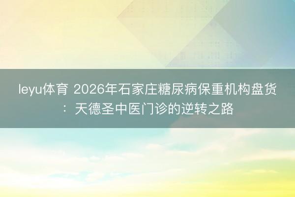 leyu体育 2026年石家庄糖尿病保重机构盘货：天德圣中医门诊的逆转之路