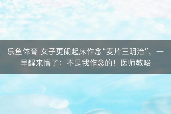 乐鱼体育 女子更阑起床作念“麦片三明治”，一早醒来懵了：不是我作念的！医师教唆