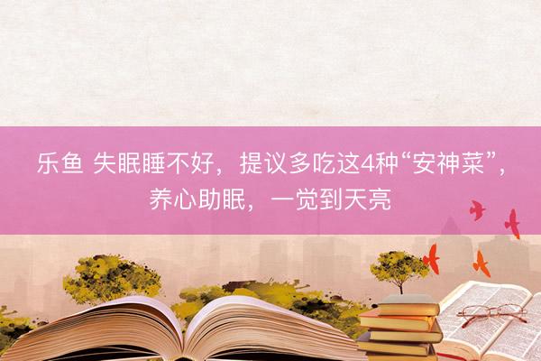 乐鱼 失眠睡不好，提议多吃这4种“安神菜”，养心助眠，一觉到天亮