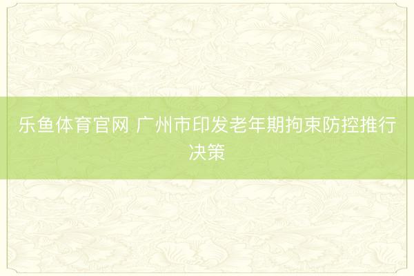 乐鱼体育官网 广州市印发老年期拘束防控推行决策