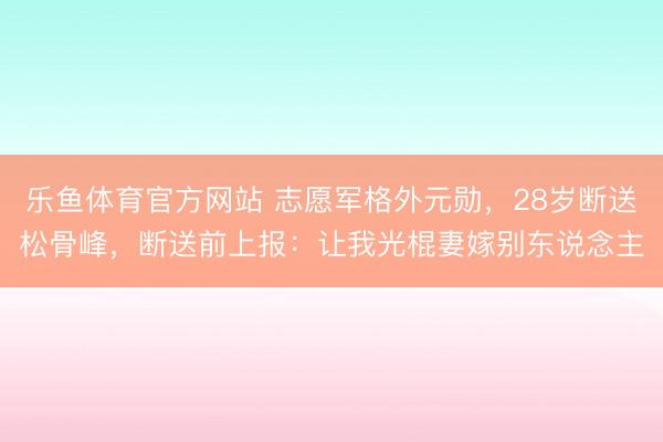 乐鱼体育官方网站 志愿军格外元勋,28岁断送松骨峰,断送前上报:让我光棍妻嫁别东说念主